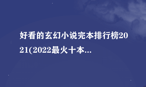 好看的玄幻小说完本排行榜2021(2022最火十本书玄幻)