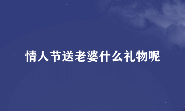 情人节送老婆什么礼物呢