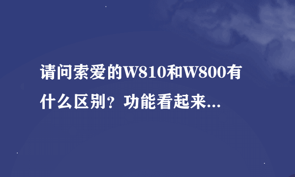 请问索爱的W810和W800有什么区别？功能看起来差不多，但价钱差很多