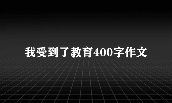 我受到了教育400字作文