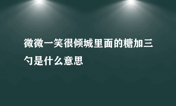 微微一笑很倾城里面的糖加三勺是什么意思