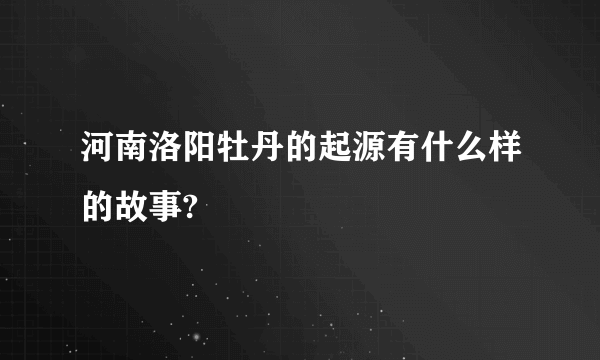 河南洛阳牡丹的起源有什么样的故事?