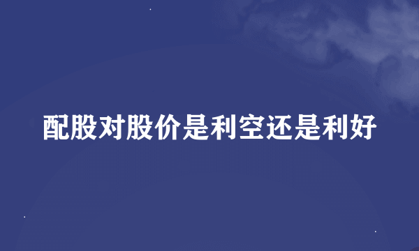 配股对股价是利空还是利好