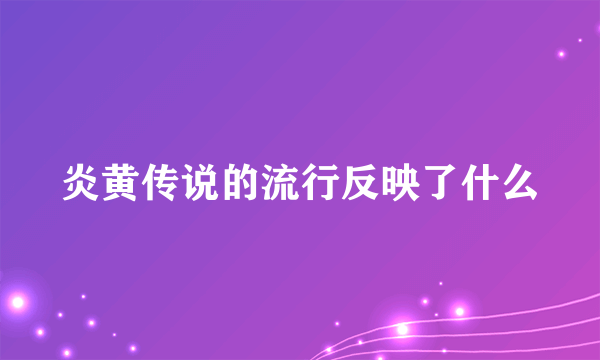 炎黄传说的流行反映了什么