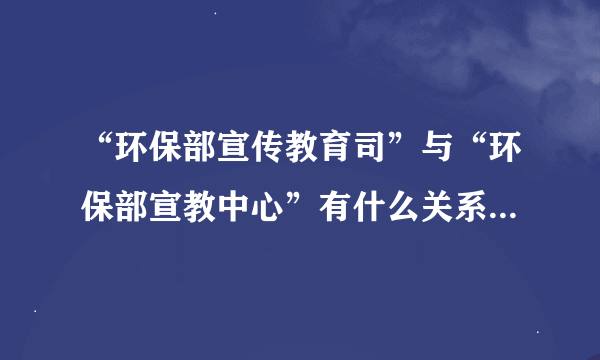 “环保部宣传教育司”与“环保部宣教中心”有什么关系吗?怎么理解区分谢谢。