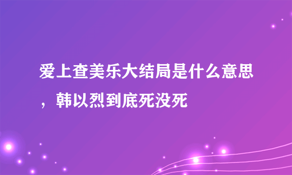 爱上查美乐大结局是什么意思，韩以烈到底死没死