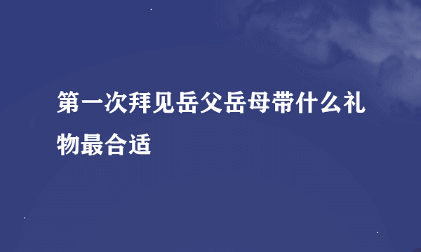 第一次拜见岳父岳母带什么礼物最合适