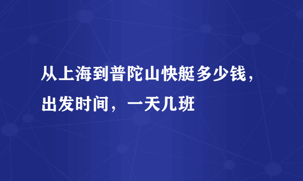 从上海到普陀山快艇多少钱，出发时间，一天几班