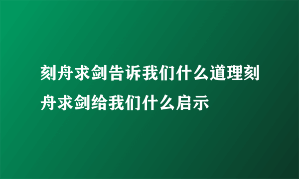 刻舟求剑告诉我们什么道理刻舟求剑给我们什么启示