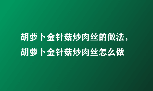 胡萝卜金针菇炒肉丝的做法，胡萝卜金针菇炒肉丝怎么做