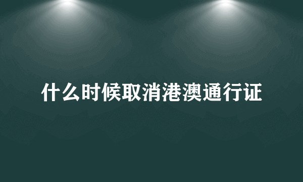 什么时候取消港澳通行证