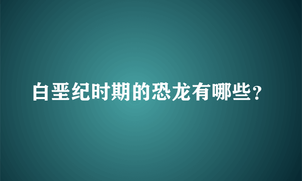 白垩纪时期的恐龙有哪些？