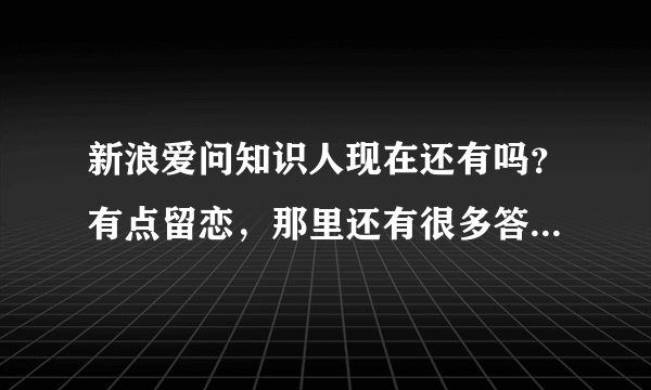 新浪爱问知识人现在还有吗？有点留恋，那里还有很多答题高手的，例如‘我踏清风而来’，现在还能登入吗