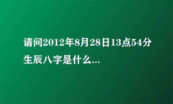 请问2012年8月28日13点54分生辰八字是什么.五行属什么缺什么