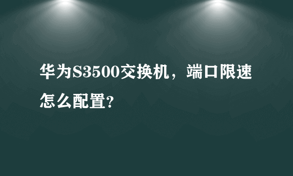 华为S3500交换机，端口限速怎么配置？