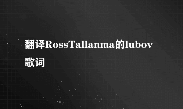 翻译RossTallanma的lubov歌词