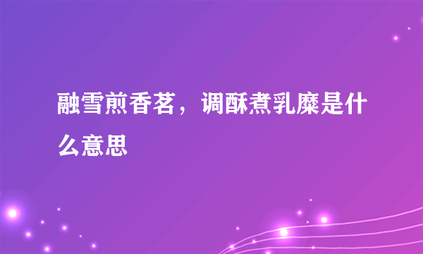 融雪煎香茗，调酥煮乳糜是什么意思