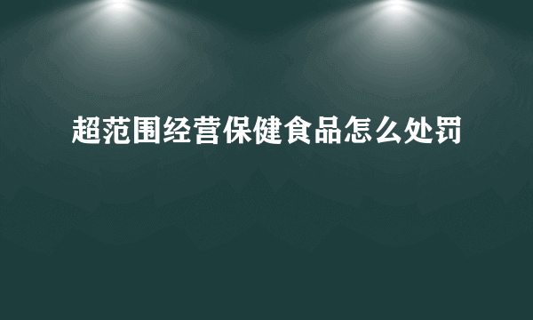 超范围经营保健食品怎么处罚