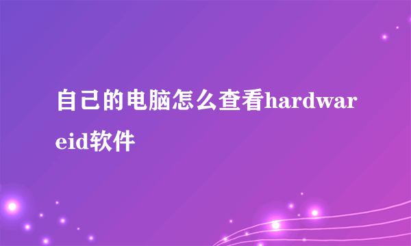 自己的电脑怎么查看hardwareid软件