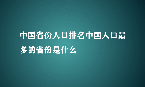 中国省份人口排名中国人口最多的省份是什么