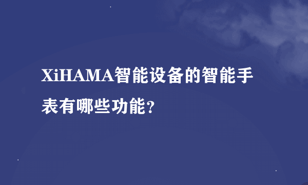 XiHAMA智能设备的智能手表有哪些功能？