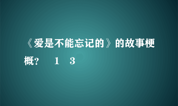 《爱是不能忘记的》的故事梗概？�1�3