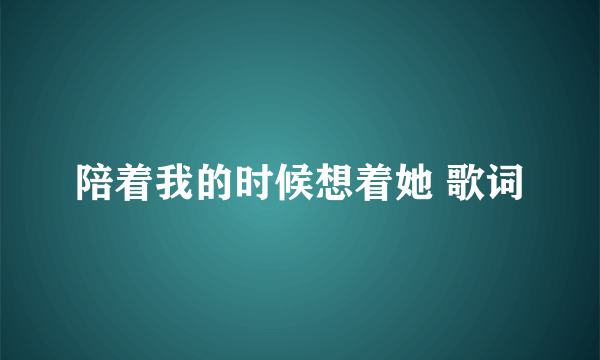 陪着我的时候想着她 歌词