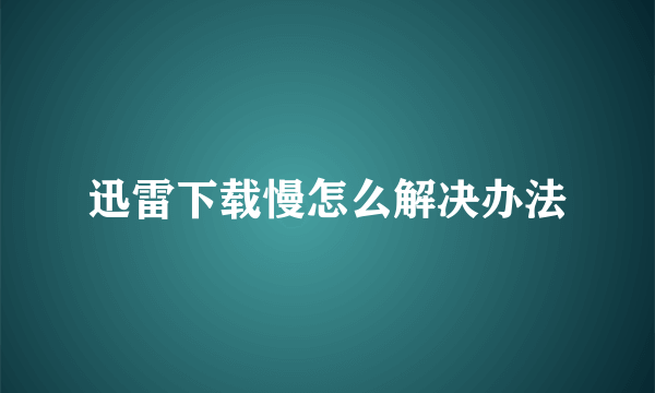 迅雷下载慢怎么解决办法