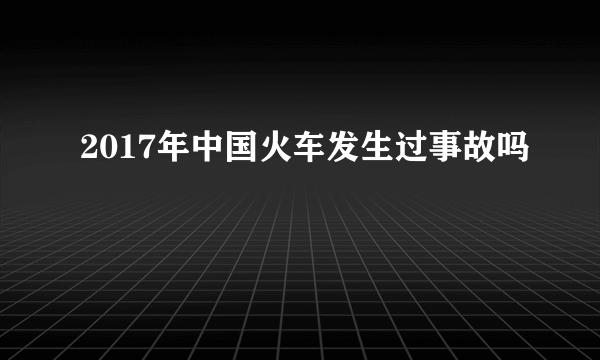 2017年中国火车发生过事故吗