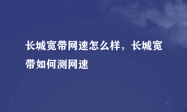 长城宽带网速怎么样，长城宽带如何测网速