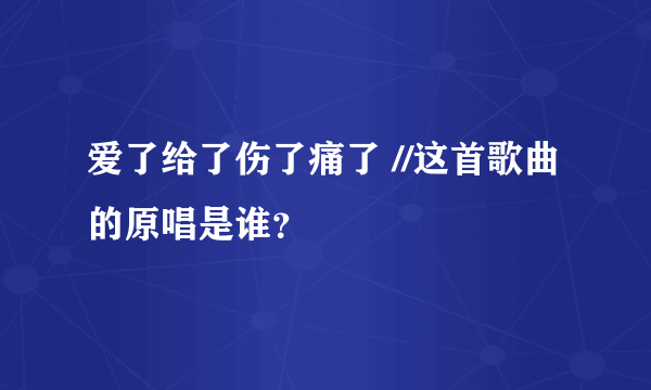 爱了给了伤了痛了 //这首歌曲的原唱是谁？