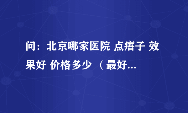 问：北京哪家医院 点痦子 效果好 价格多少 （最好便宜些）