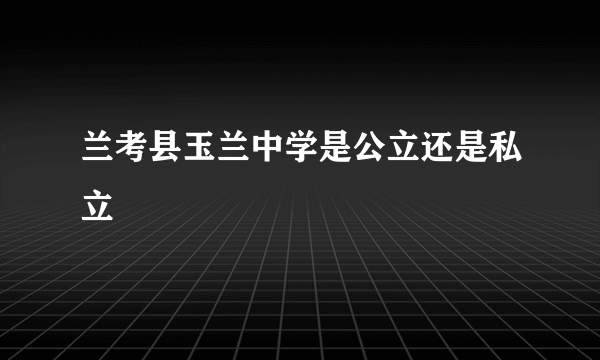 兰考县玉兰中学是公立还是私立