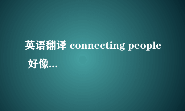 英语翻译 connecting people 好像是诺基亚的广告词. 大虾给翻一下