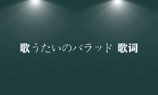 歌うたいのバラッド 歌词