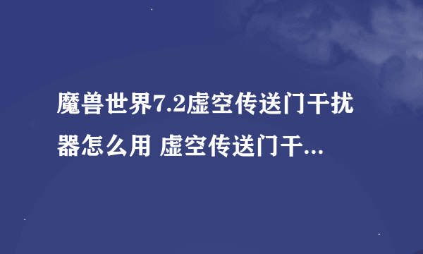 魔兽世界7.2虚空传送门干扰器怎么用 虚空传送门干扰器使用方法介绍