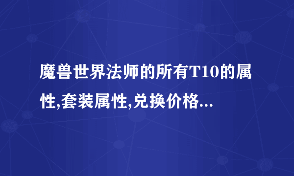 魔兽世界法师的所有T10的属性,套装属性,兑换价格,复制也行