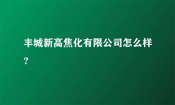 丰城新高焦化有限公司怎么样？