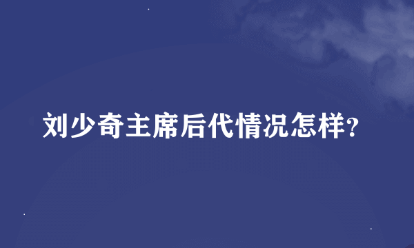 刘少奇主席后代情况怎样？