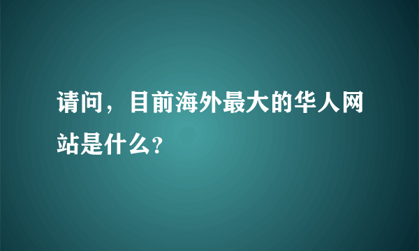 请问，目前海外最大的华人网站是什么？