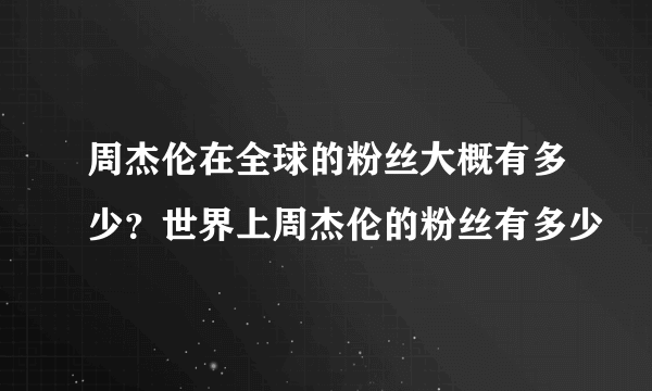 周杰伦在全球的粉丝大概有多少？世界上周杰伦的粉丝有多少