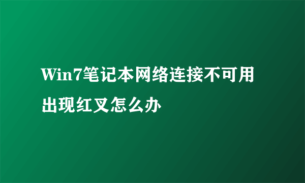 Win7笔记本网络连接不可用出现红叉怎么办