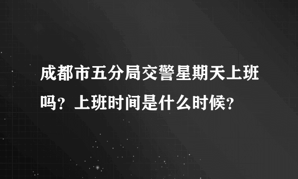 成都市五分局交警星期天上班吗？上班时间是什么时候？