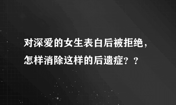 对深爱的女生表白后被拒绝，怎样消除这样的后遗症？？