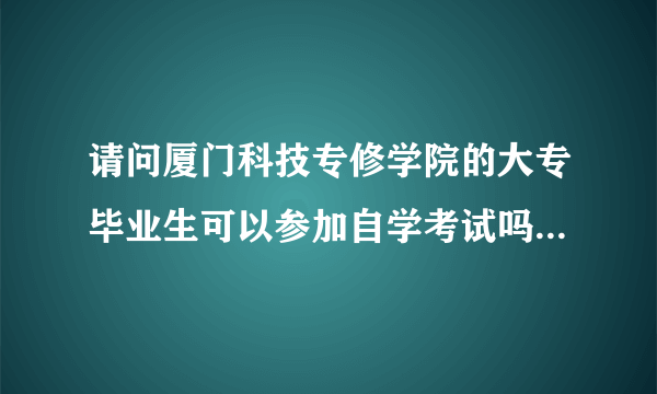 请问厦门科技专修学院的大专毕业生可以参加自学考试吗？（本科）