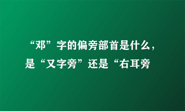 “邓”字的偏旁部首是什么，是“又字旁”还是“右耳旁