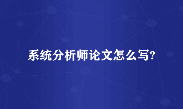 系统分析师论文怎么写?