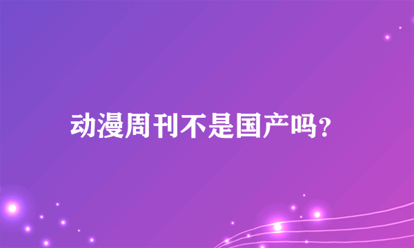 动漫周刊不是国产吗？