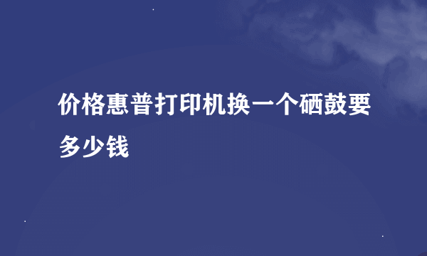 价格惠普打印机换一个硒鼓要多少钱