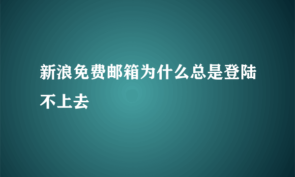 新浪免费邮箱为什么总是登陆不上去